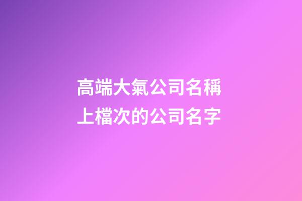 高端大氣公司名稱 上檔次的公司名字